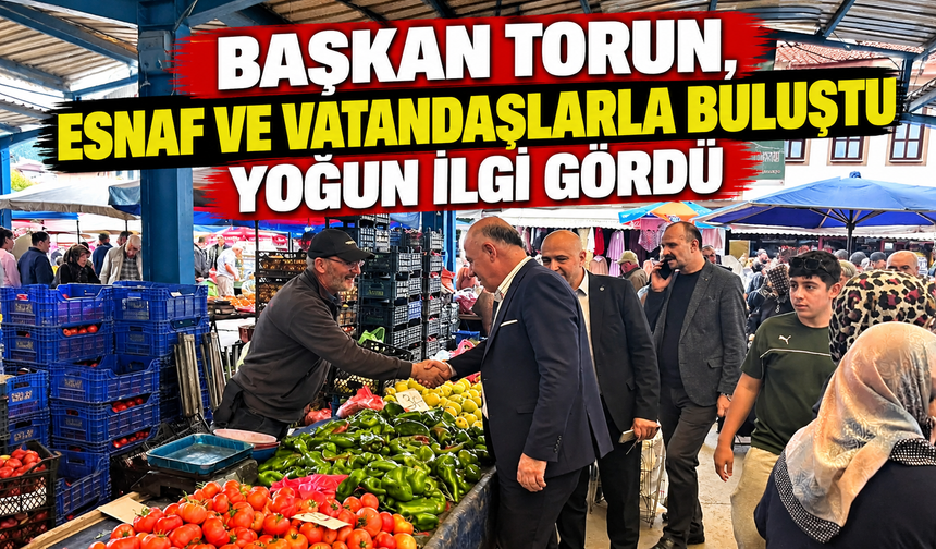 BAŞKAN TORUN, ESNAF VE VATANDAŞLARLA BULUŞTU