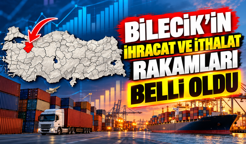 BİLECİK’İN İHRACAT VE İTHALAT RAKAMLARI BELLİ OLDU
