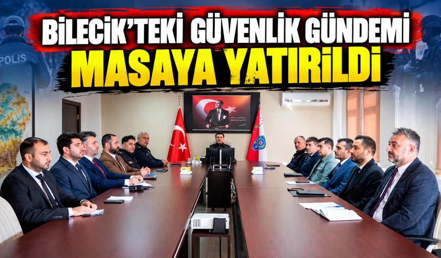 BİLECİK'TEKİ GÜVENLİK GÜNDEMİ MASAYA YATIRILDI
