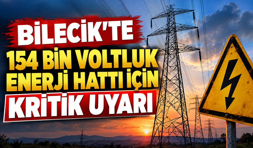 BİLECİK'TE 154 BİN VOLTLUK ENERJİ HATTI İÇİN UYARI