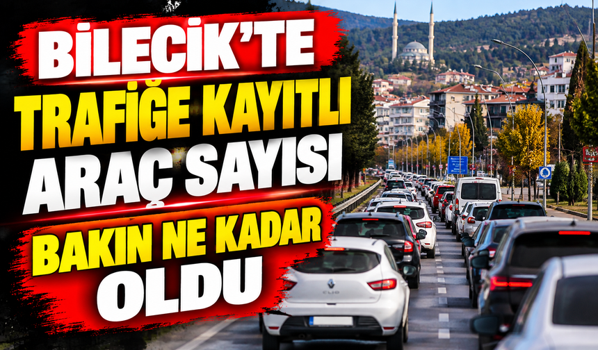 BİLECİK’TE TRAFİĞE KAYITLI ARAÇ SAYISI BAKIN NE KADAR OLDU?