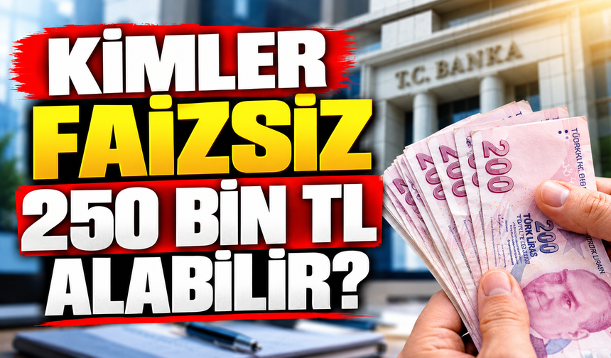 KİMLER FAİZSİZ 250 BİN TL ALABİLİR