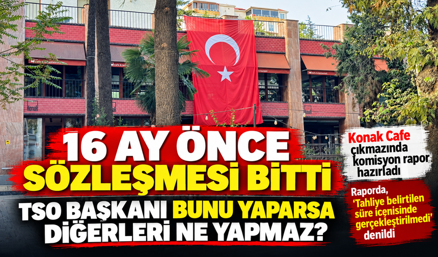 TSO BAŞKANI MEHMET ERGÜN'ÜN İŞLETTİĞİ VE 16 AY ÖNCE SÖZLEŞMENİN BİTTİĞİ KONAK CAFE ÇIKMAZINDA KOMİSYON RAPOR HAZIRLADI