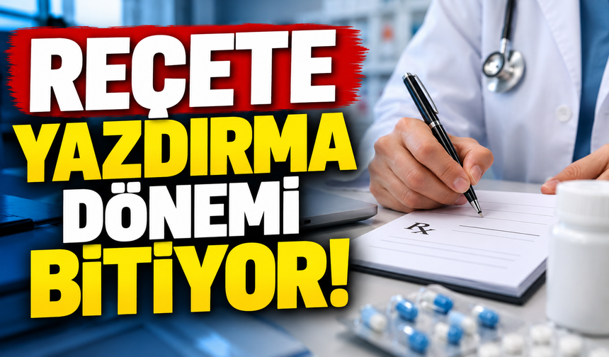 REÇETE YAZDIRMA DÖNEMİ BİTİYOR