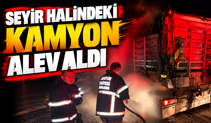 SEYİR HALİNDEKİ KAMYON ALEV ALDI