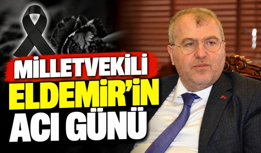 MİLLETVEKİLİ ELDEMİR'İN ACI GÜNÜ