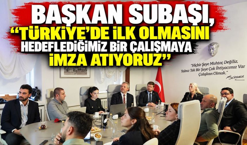 BAŞKAN SUBAŞI, "TÜRKİYE'DE İLK OLMASINI HEDEFLEDİĞİMİZ BİR ÇALIŞMAYA İMZA ATIYORUZ''