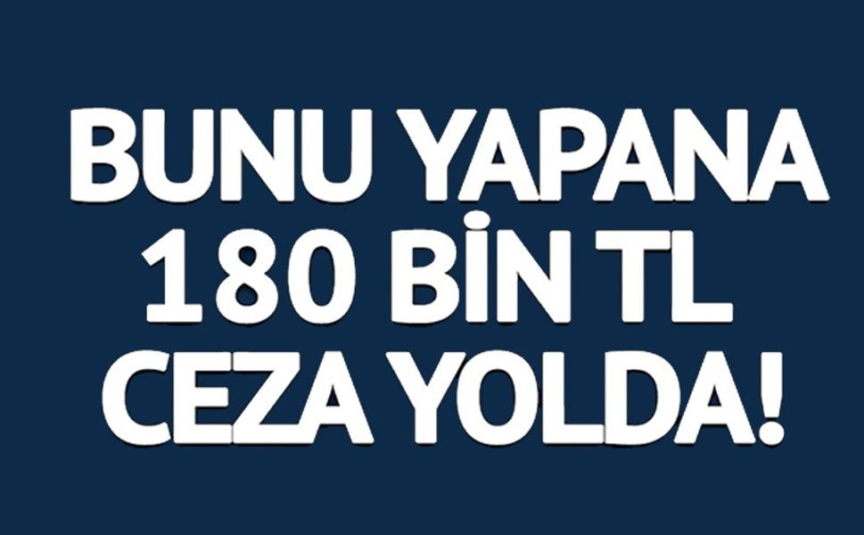BUNU YAPANA 180 BİN TL CEZA YOLDA