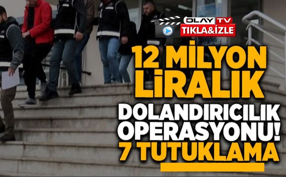 12 MİLYON LİRALIK DOLANDIRICILIK OPERASYONUNDA 7 TUTUKLAMA