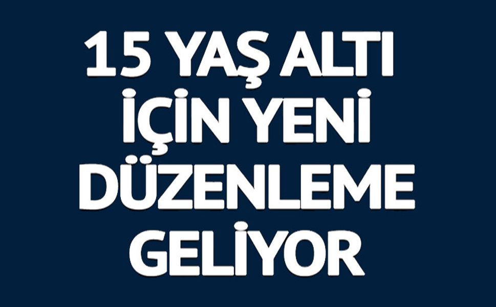 15 YAŞ ALTI İÇİN YENİ DÜZENLEME GELİYOR