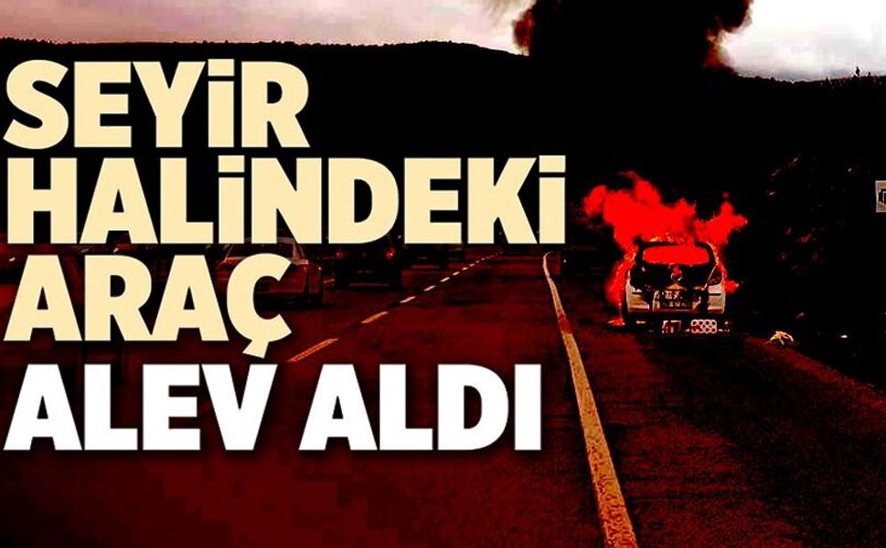 SEYİR HALİNDEKİ ARAÇ BİR ANDA ALEV ALDI