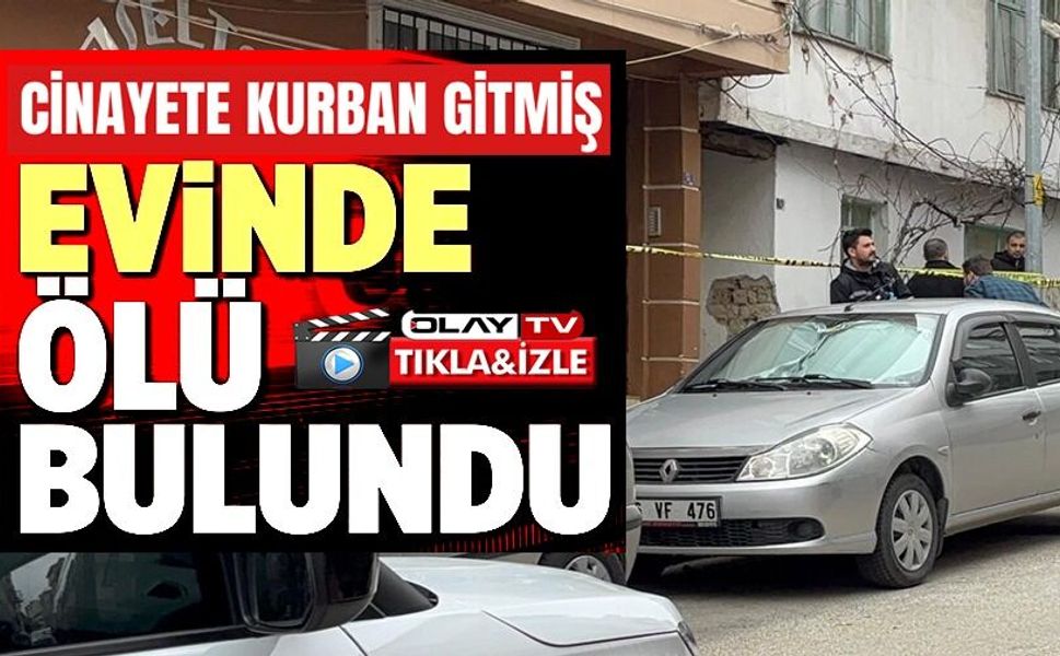 EVİNDE ÖLÜ BULUNAN ŞAHSIN CİNAYETE KURBAN GİTTİĞİ ÖĞRENİLDİ