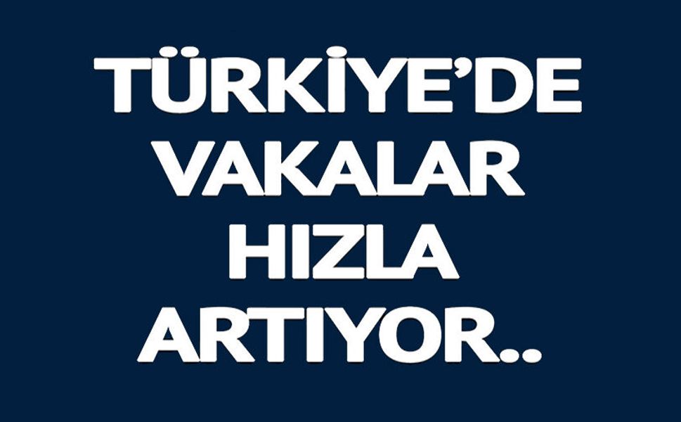 TÜRKİYE'DE VAKALAR HIZLA ARTIYOR