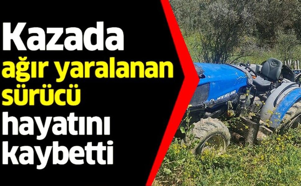 TRAKTÖR KAZASINDA AĞIR YARALAN SÜRÜCÜ HAYATINI KAYBETTİ