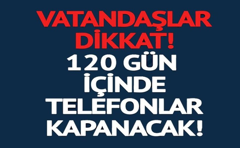 120 GÜN İÇİNDE TELEFONLAR KAPANACK