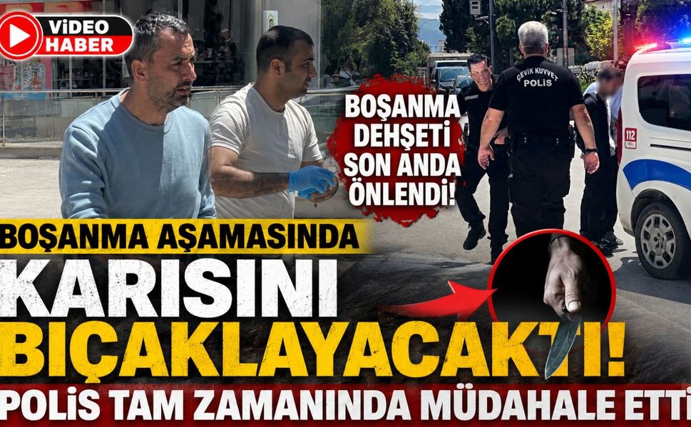 BOŞANMA AŞAMASINDA KARISINI BIÇAKLAYACAKTI, POLİS TAM ZAMANINDA MÜDAHALE ETTİ